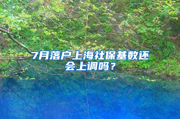 7月落户上海社保基数还会上调吗？