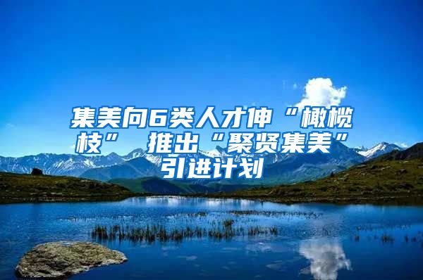 集美向6类人才伸“橄榄枝” 推出“聚贤集美”引进计划