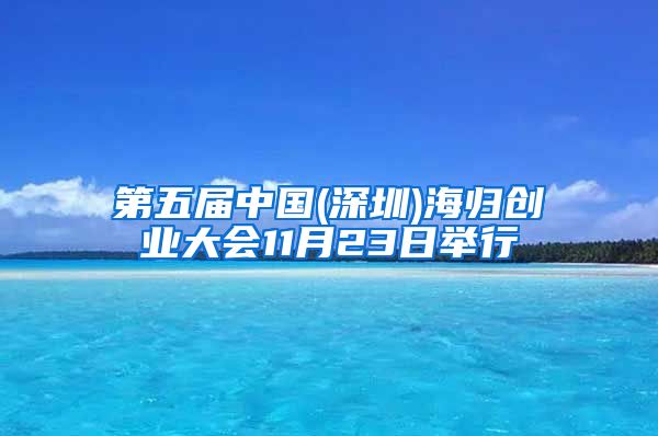 第五届中国(深圳)海归创业大会11月23日举行