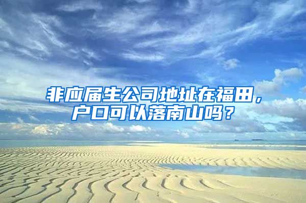 非应届生公司地址在福田，户口可以落南山吗？