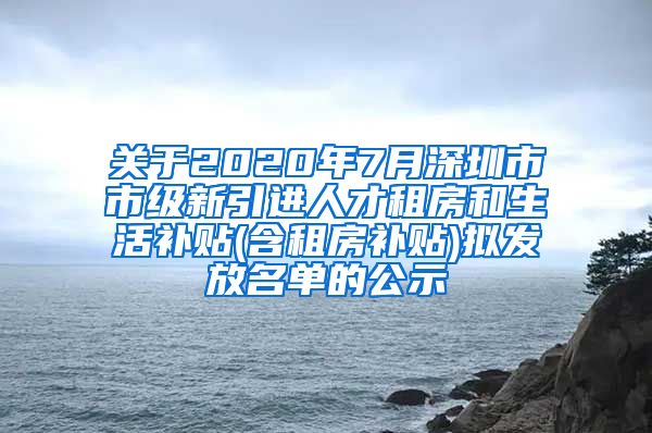 关于2020年7月深圳市市级新引进人才租房和生活补贴(含租房补贴)拟发放名单的公示