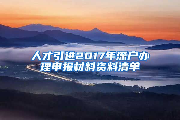 人才引进2017年深户办理申报材料资料清单