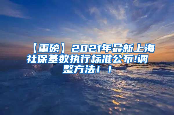 【重磅】2021年最新上海社保基数执行标准公布!调整方法！！