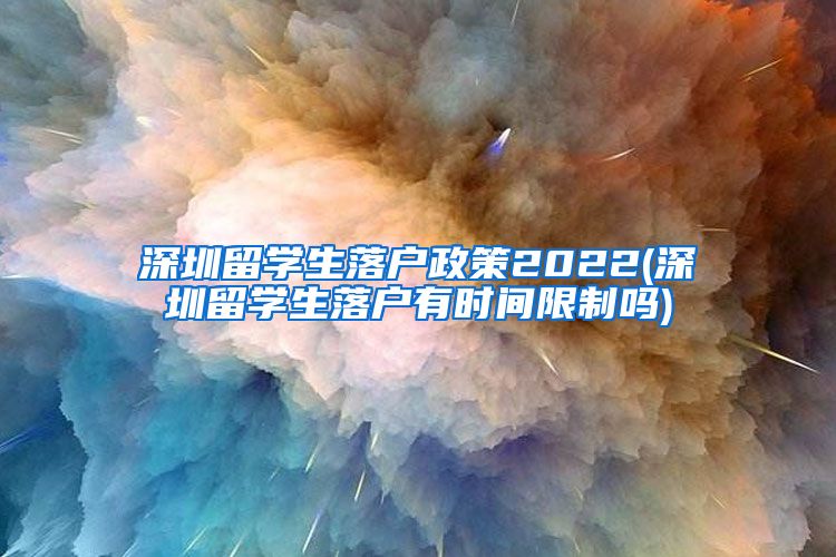 深圳留学生落户政策2022(深圳留学生落户有时间限制吗)