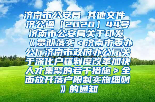 济南市公安局 其他文件 济公通〔2020〕44号 济南市公安局关于印发《贯彻落实＜济南市委办公厅济南市政府办公厅关于深化户籍制度改革加快人才集聚的若干措施＞全面放开落户限制实施细则》的通知