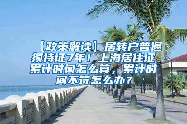 【政策解读】居转户普遍须持证7年！上海居住证累计时间怎么算，累计时间不符怎么办？