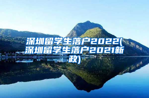 深圳留学生落户2022(深圳留学生落户2021新政)