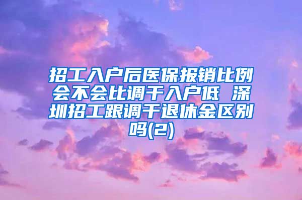 招工入户后医保报销比例会不会比调干入户低 深圳招工跟调干退休金区别吗(2)