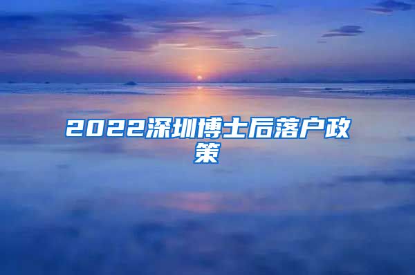 2022深圳博士后落户政策