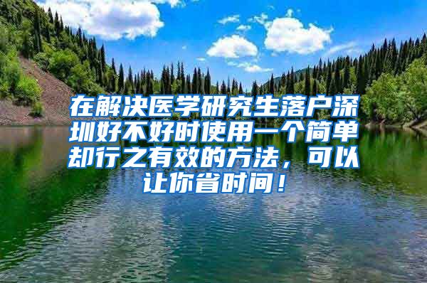 在解决医学研究生落户深圳好不好时使用一个简单却行之有效的方法，可以让你省时间！