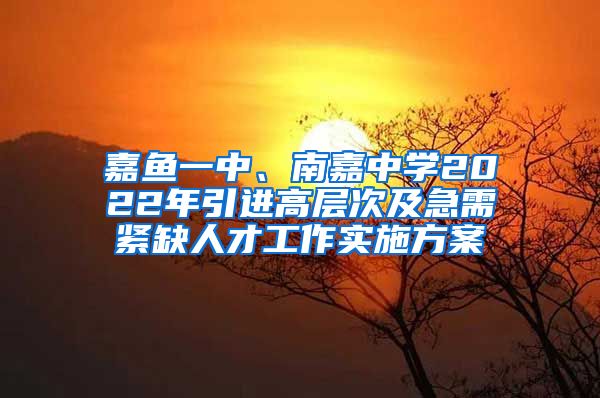 嘉鱼一中、南嘉中学2022年引进高层次及急需紧缺人才工作实施方案