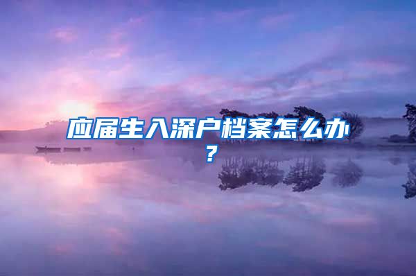 应届生入深户档案怎么办？