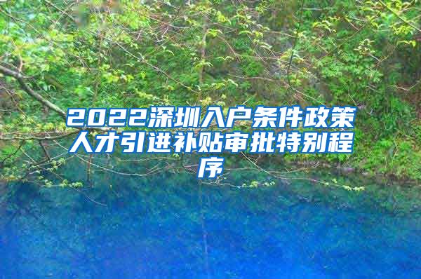 2022深圳入户条件政策人才引进补贴审批特别程序