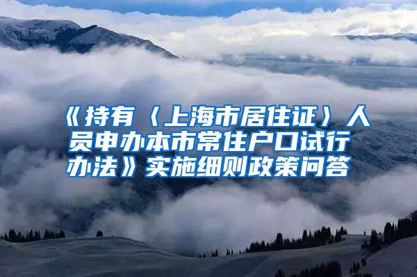 《持有〈上海市居住证〉人员申办本市常住户口试行办法》实施细则政策问答