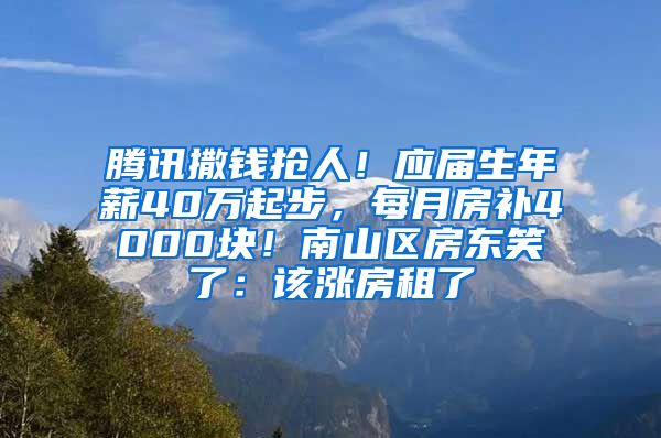 腾讯撒钱抢人！应届生年薪40万起步，每月房补4000块！南山区房东笑了：该涨房租了