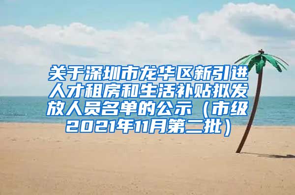 关于深圳市龙华区新引进人才租房和生活补贴拟发放人员名单的公示（市级2021年11月第二批）