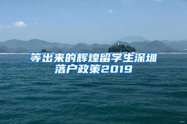 等出来的辉煌留学生深圳落户政策2019