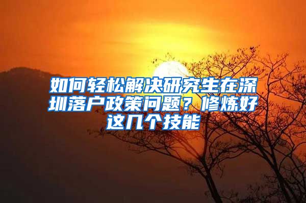 如何轻松解决研究生在深圳落户政策问题？修炼好这几个技能