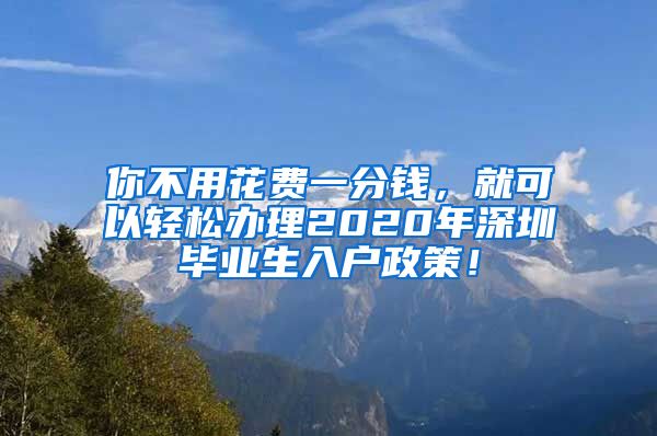 你不用花费一分钱，就可以轻松办理2020年深圳毕业生入户政策！