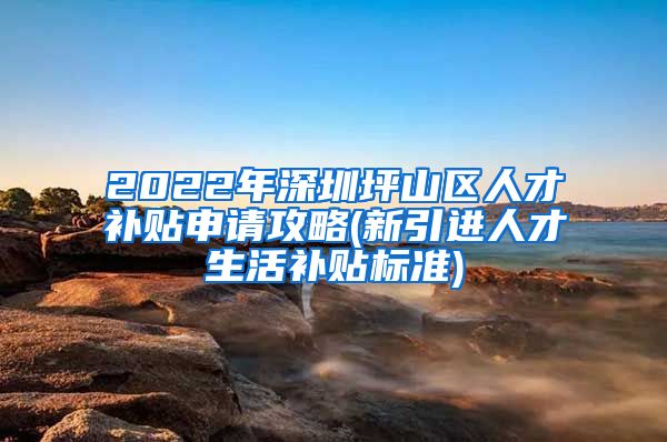 2022年深圳坪山区人才补贴申请攻略(新引进人才生活补贴标准)