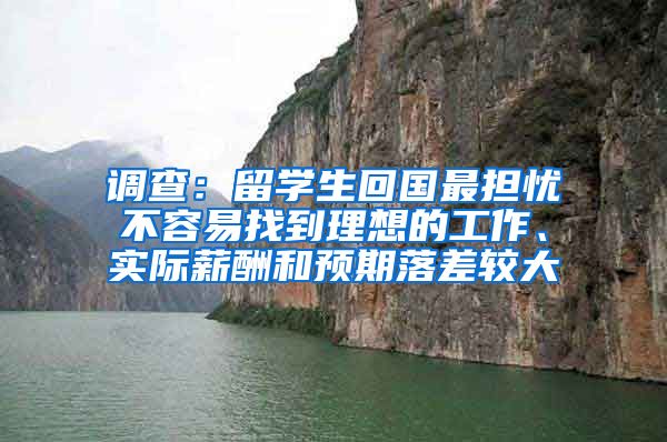 调查：留学生回国最担忧不容易找到理想的工作、实际薪酬和预期落差较大