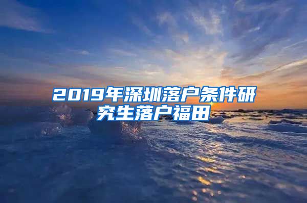 2019年深圳落户条件研究生落户福田