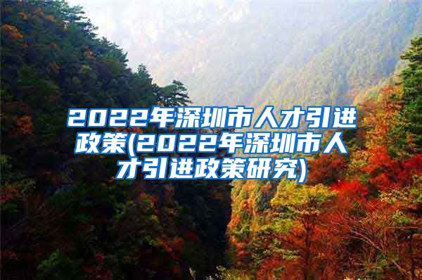 2022年深圳市人才引进政策(2022年深圳市人才引进政策研究)