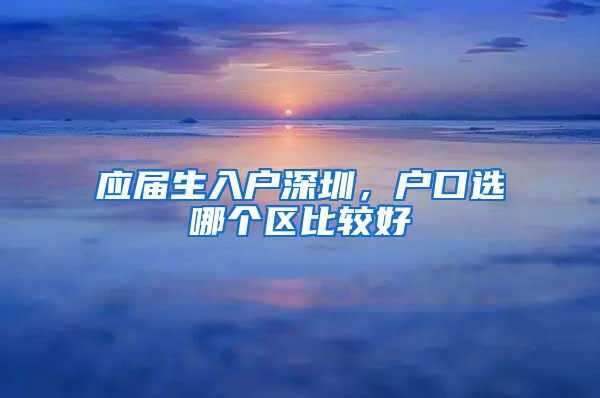 应届生入户深圳，户口选哪个区比较好