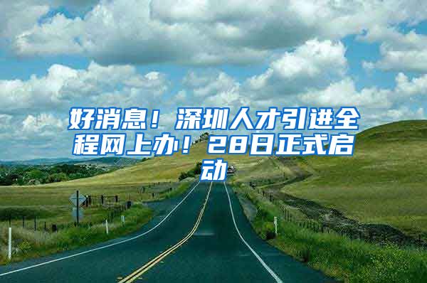 好消息！深圳人才引进全程网上办！28日正式启动