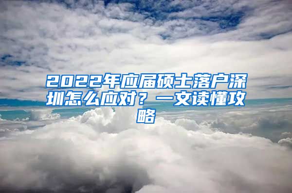 2022年应届硕士落户深圳怎么应对？一文读懂攻略