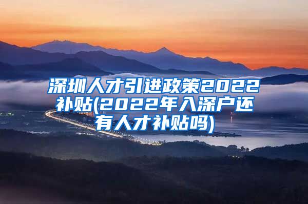 深圳人才引进政策2022补贴(2022年入深户还有人才补贴吗)