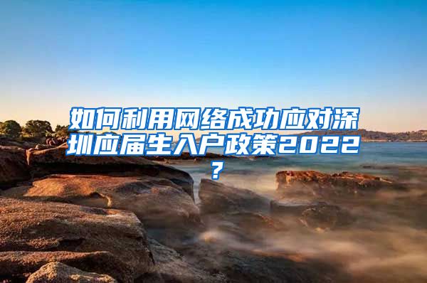 如何利用网络成功应对深圳应届生入户政策2022？