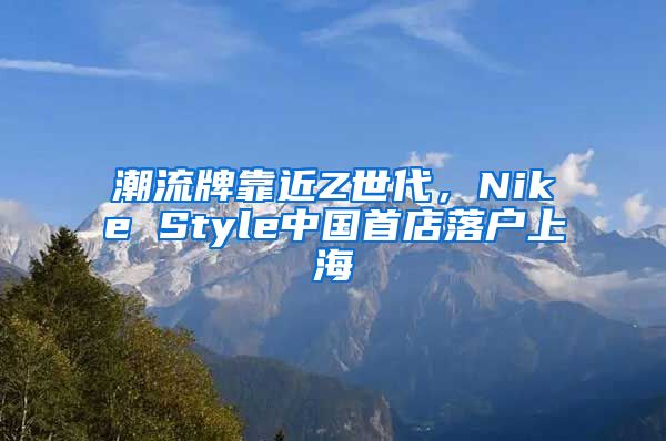 潮流牌靠近Z世代，Nike Style中国首店落户上海