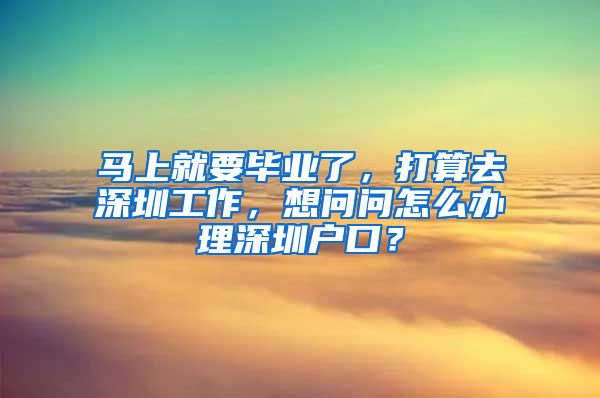 马上就要毕业了，打算去深圳工作，想问问怎么办理深圳户口？