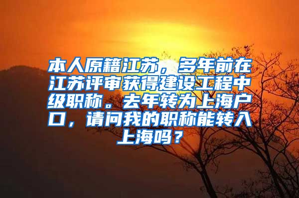 本人原籍江苏，多年前在江苏评审获得建设工程中级职称。去年转为上海户口，请问我的职称能转入上海吗？