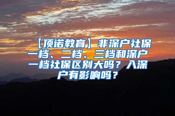 【顶诺教育】非深户社保一档、二档、三档和深户一档社保区别大吗？入深户有影响吗？