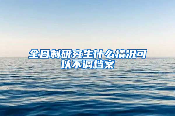 全日制研究生什么情况可以不调档案