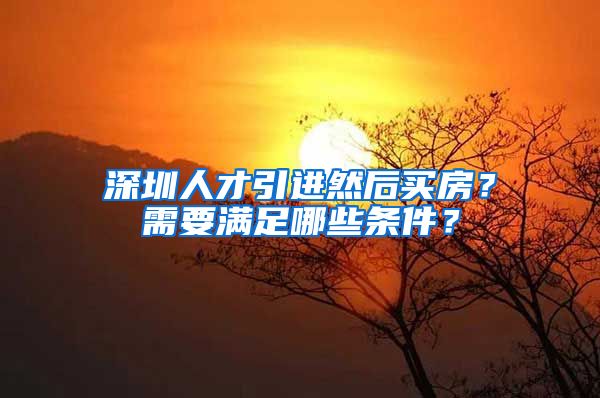 深圳人才引进然后买房？需要满足哪些条件？