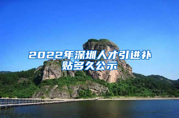 2022年深圳人才引进补贴多久公示