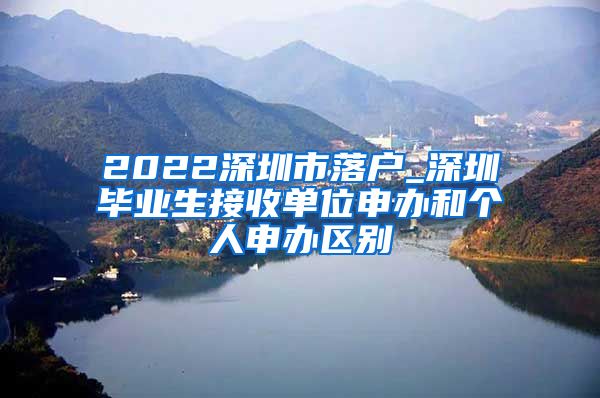 2022深圳市落户_深圳毕业生接收单位申办和个人申办区别