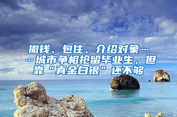 撒钱、包住、介绍对象……城市争相抢留毕业生，但靠“真金白银”还不够