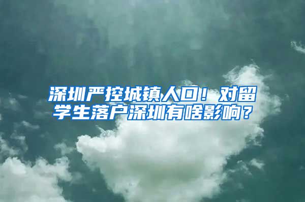 深圳严控城镇人口！对留学生落户深圳有啥影响？