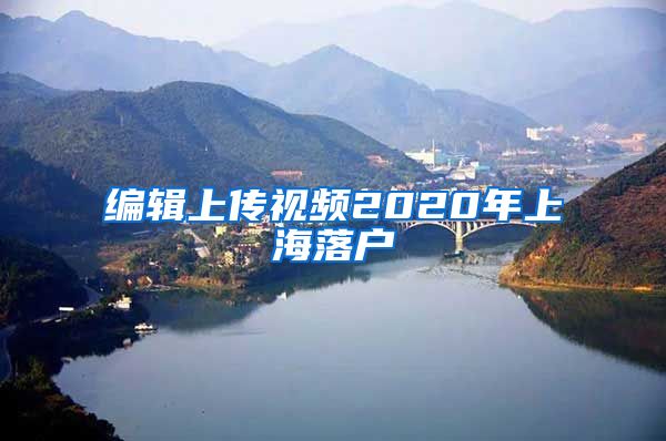 编辑上传视频2020年上海落户