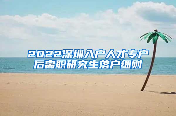 2022深圳入户人才专户后离职研究生落户细则