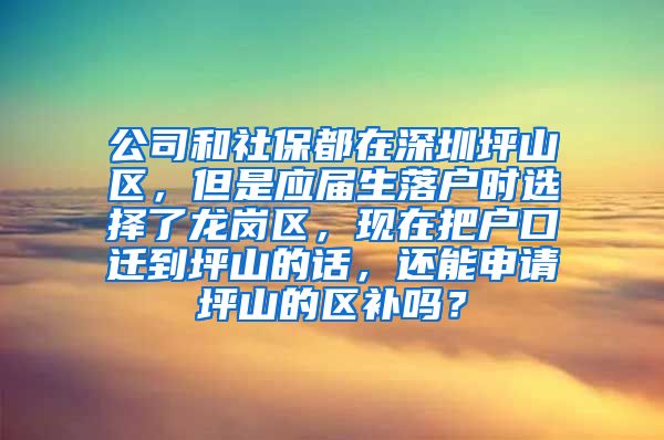 公司和社保都在深圳坪山区，但是应届生落户时选择了龙岗区，现在把户口迁到坪山的话，还能申请坪山的区补吗？