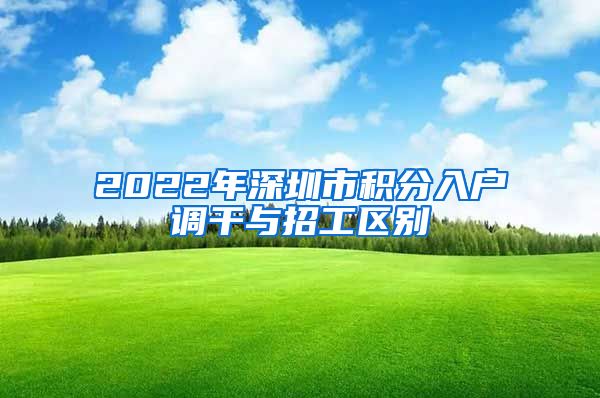 2022年深圳市积分入户调干与招工区别