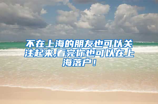 不在上海的朋友也可以关注起来,看完你也可以在上海落户！