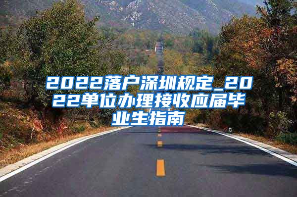 2022落户深圳规定_2022单位办理接收应届毕业生指南