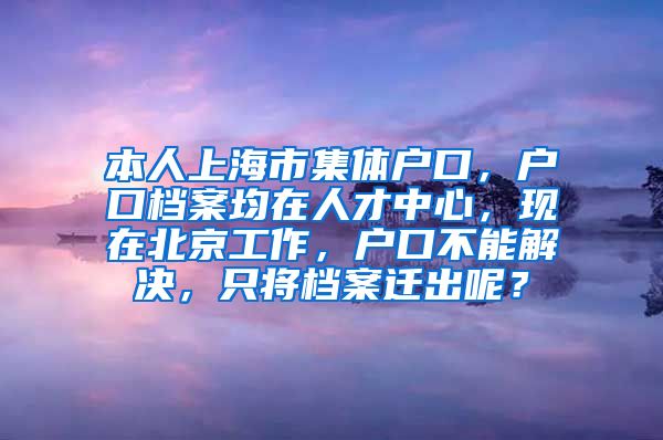 本人上海市集体户口，户口档案均在人才中心，现在北京工作，户口不能解决，只将档案迁出呢？