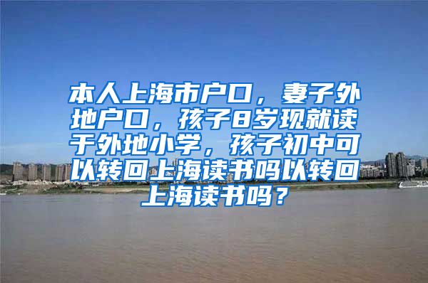 本人上海市户口，妻子外地户口，孩子8岁现就读于外地小学，孩子初中可以转回上海读书吗以转回上海读书吗？